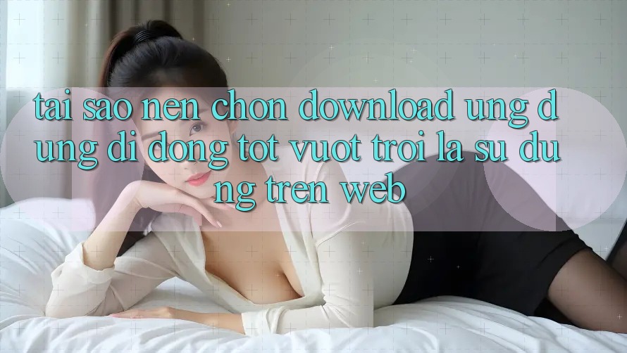 Tại Sao Nên Chọn Download Ứng Dụng Di Động Tốt vượt trội Là Sử dụng Trên Web?