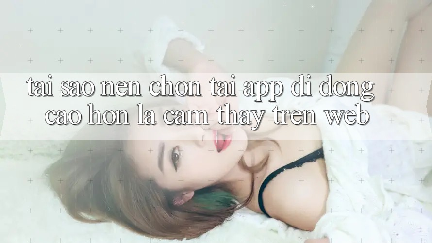 Tại Sao Nên Chọn Tải App Di Động Cao hơn Là Cảm thấy Trên Web?