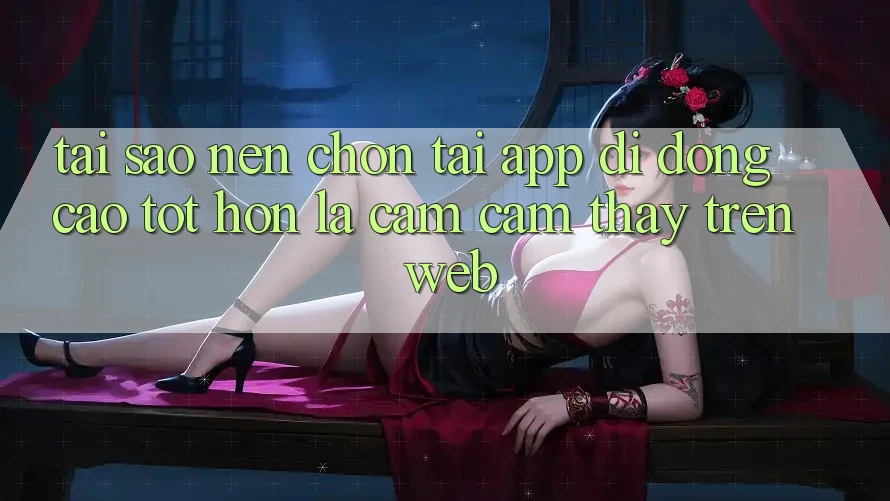 Tại Sao Nên Chọn Tải App Di Động Cao tốt hơn Là Cảm cảm thấy Trên Web? Tại Sao Nên Chọn Tải App Di Động Cao tốt hơn Là Cảm cảm thấy Trên Web?