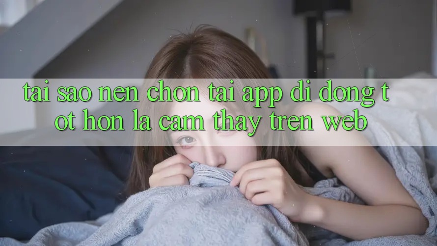 Tại Sao Nên Chọn Tải App Di Động Tốt hơn Là Cảm thấy Trên Web?