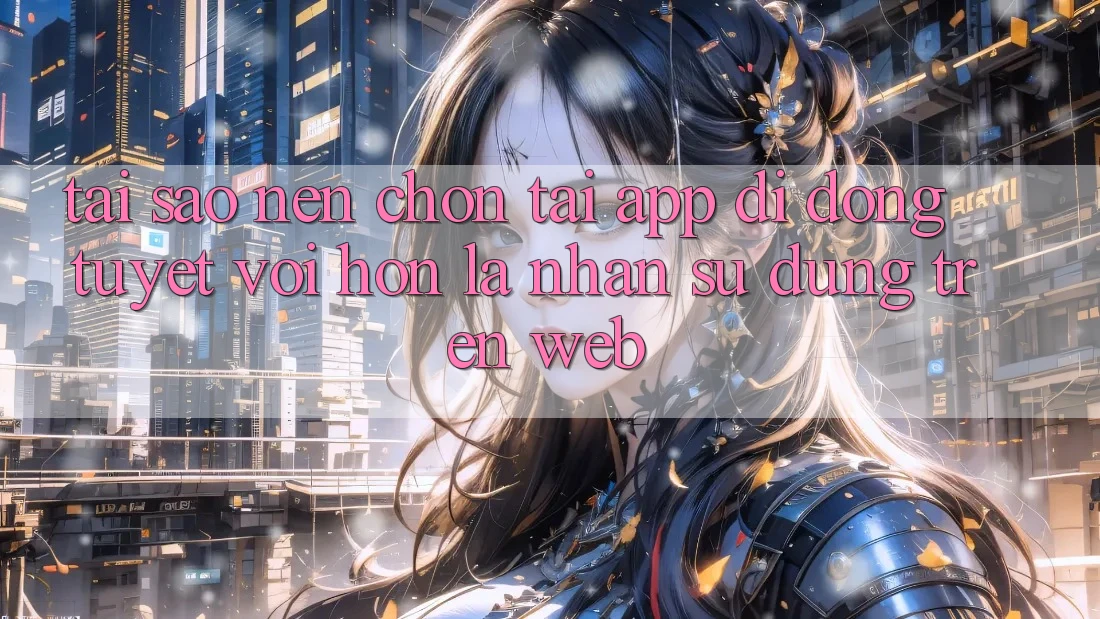Tại Sao Nên Chọn Tải App Di Động Tuyệt vời hơn Là Nhận sử dụng Trên Web? Tại Sao Nên Chọn Tải App Di Động Tuyệt vời hơn Là Nhận sử dụng Trên Web?