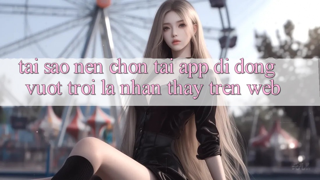 Tại Sao Nên Chọn Tải App Di Động Vượt trội Là Nhận thấy Trên Web?