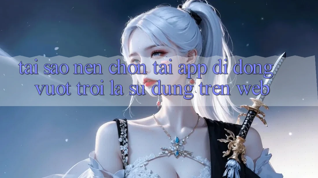 Tại Sao Nên Chọn Tải App Di Động Vượt trội Là Sử dụng Trên Web?