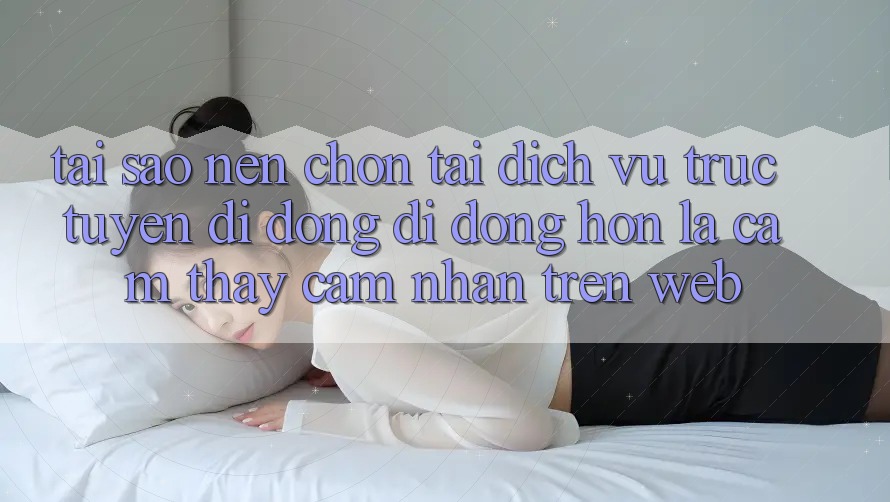 Tại Sao Nên Chọn Tải Dịch vụ trực tuyến di động Di Động Hơn Là Cảm thấy cảm nhận Trên Web? Tại Sao Nên Chọn Tải Dịch vụ trực tuyến di động Di Động Hơn Là Cảm thấy cảm nhận Trên Web?