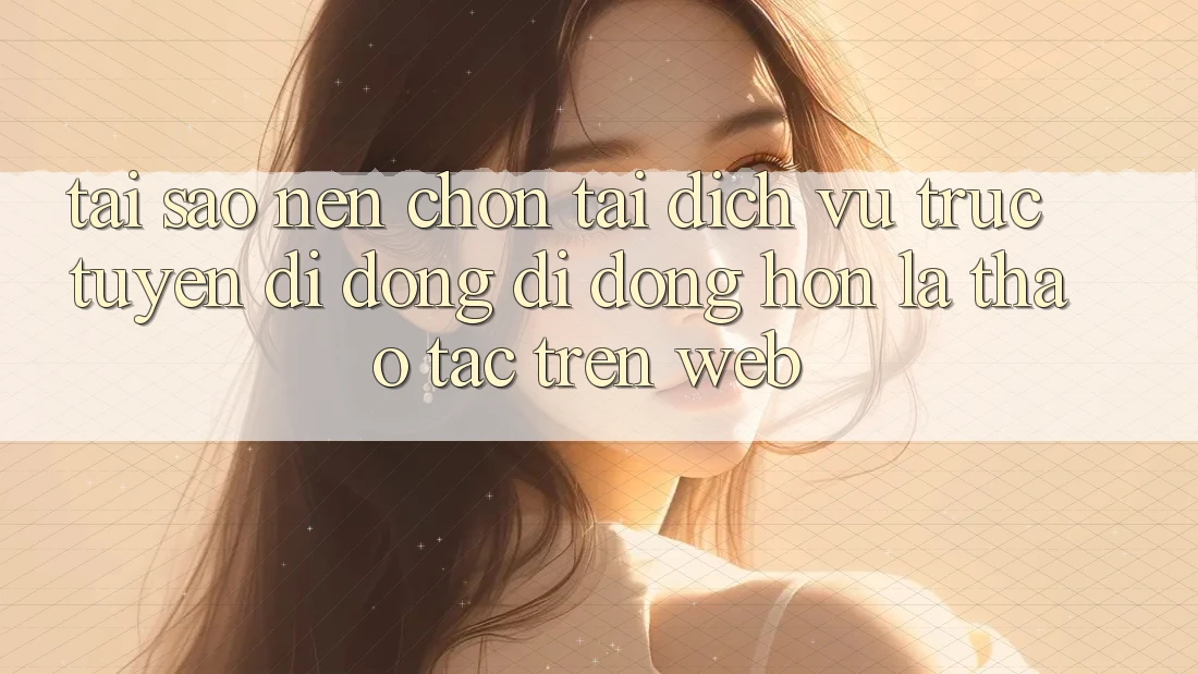 Tại Sao Nên Chọn Tải Dịch vụ trực tuyến di động Di Động Hơn Là Thao tác Trên Web?
