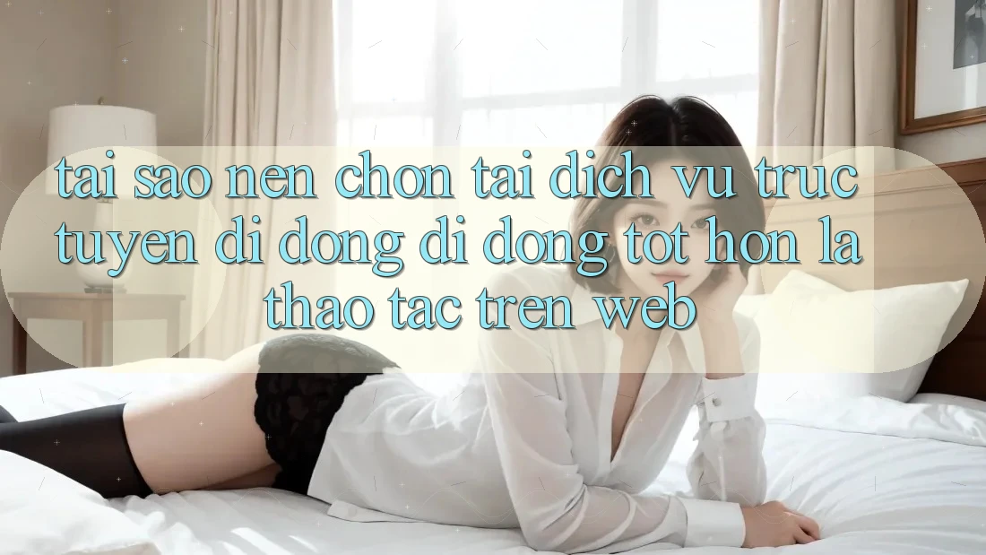 Tại Sao Nên Chọn Tải Dịch vụ trực tuyến di động Di Động Tốt hơn Là Thao tác Trên Web?