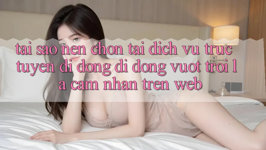 Tại Sao Nên Chọn Tải Dịch vụ trực tuyến di động Di Động Vượt trội Là Cảm nhận Trên Web? Tại Sao Nên Chọn Tải Dịch vụ trực tuyến di động Di Động Vượt trội Là Cảm nhận Trên Web?