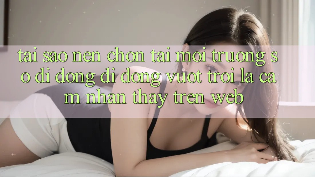 Tại Sao Nên Chọn Tải Môi trường số di động Di Động Vượt trội Là Cảm nhận thấy Trên Web? Tại Sao Nên Chọn Tải Môi trường số di động Di Động Vượt trội Là Cảm nhận thấy Trên Web?