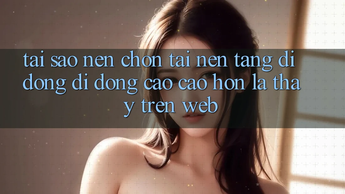 Tại Sao Nên Chọn Tải Nền tảng di động Di Động Cao cao hơn Là Thấy Trên Web?