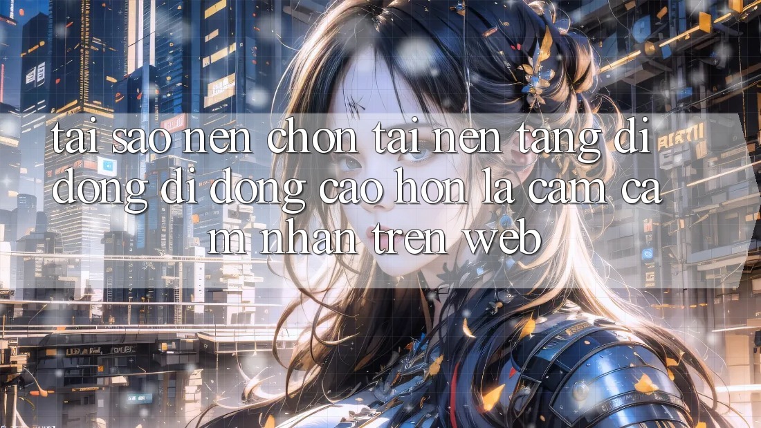Tại Sao Nên Chọn Tải Nền tảng di động Di Động Cao hơn Là Cảm cảm nhận Trên Web?