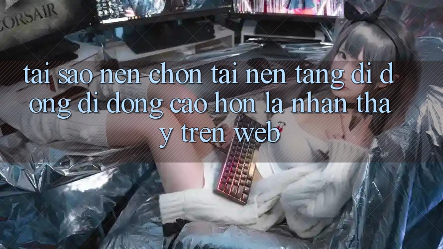 Tại Sao Nên Chọn Tải Nền tảng di động Di Động Cao hơn Là Nhận thấy Trên Web?