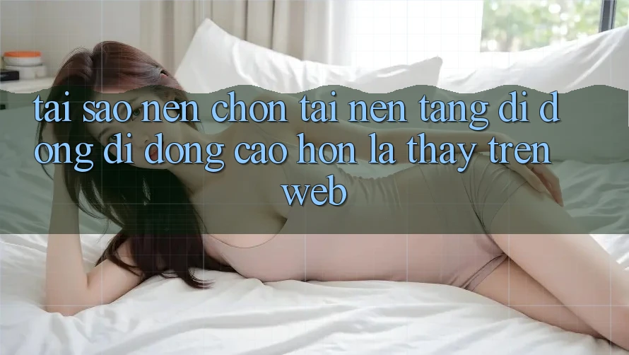 Tại Sao Nên Chọn Tải Nền tảng di động Di Động Cao hơn Là Thấy Trên Web?