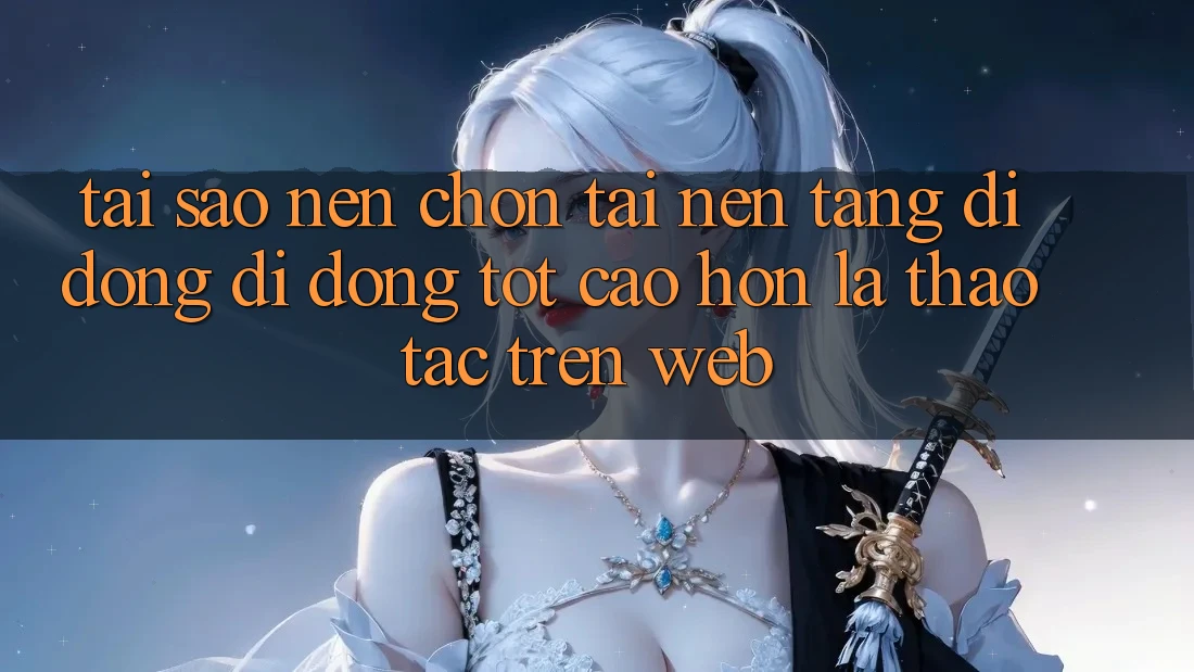 Tại Sao Nên Chọn Tải Nền tảng di động Di Động Tốt cao hơn Là Thao tác Trên Web?