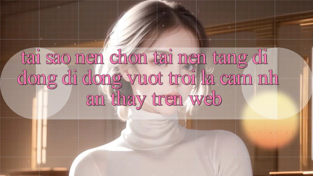 Tại Sao Nên Chọn Tải Nền tảng di động Di Động Vượt trội Là Cảm nhận thấy Trên Web? Tại Sao Nên Chọn Tải Nền tảng di động Di Động Vượt trội Là Cảm nhận thấy Trên Web?
