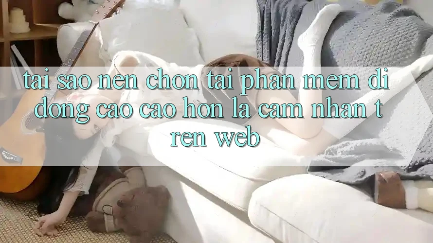 Tại Sao Nên Chọn Tải Phần mềm Di Động Cao cao hơn Là Cảm nhận Trên Web? Tại Sao Nên Chọn Tải Phần mềm Di Động Cao cao hơn Là Cảm nhận Trên Web?