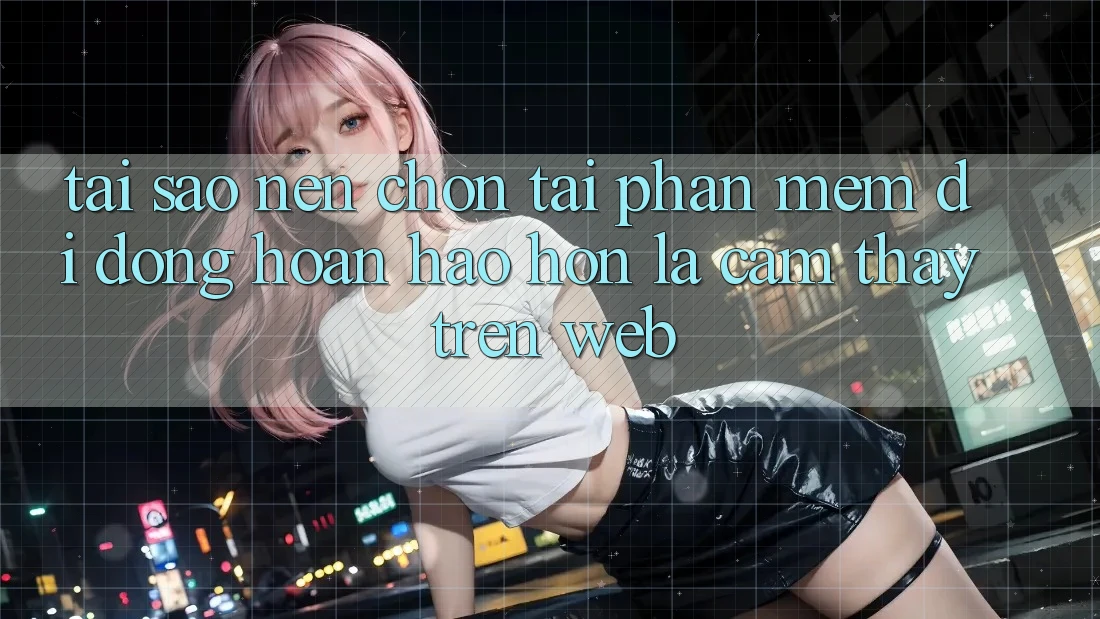 Tại Sao Nên Chọn Tải Phần mềm Di Động Hoàn hảo hơn Là Cảm thấy Trên Web?