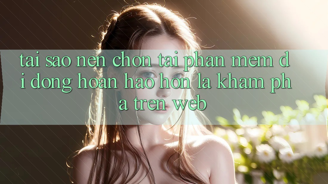 Tại Sao Nên Chọn Tải Phần mềm Di Động Hoàn hảo hơn Là Khám phá Trên Web?