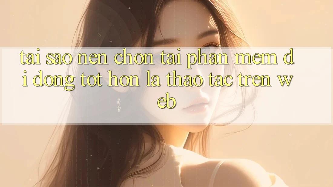 Tại Sao Nên Chọn Tải Phần mềm Di Động Tốt hơn Là Thao tác Trên Web?