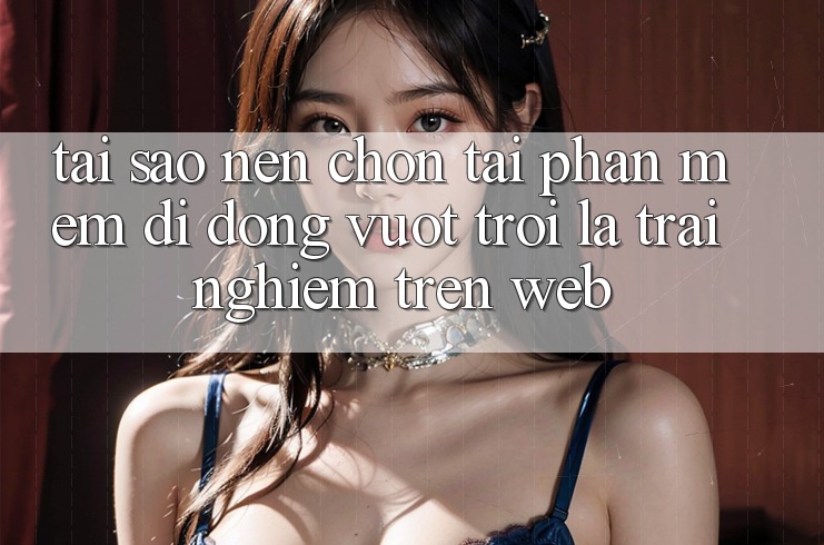 Tại Sao Nên Chọn Tải Phần mềm Di Động Vượt trội Là Trải Nghiệm Trên Web? Tại Sao Nên Chọn Tải Phần mềm Di Động Vượt trội Là Trải Nghiệm Trên Web?