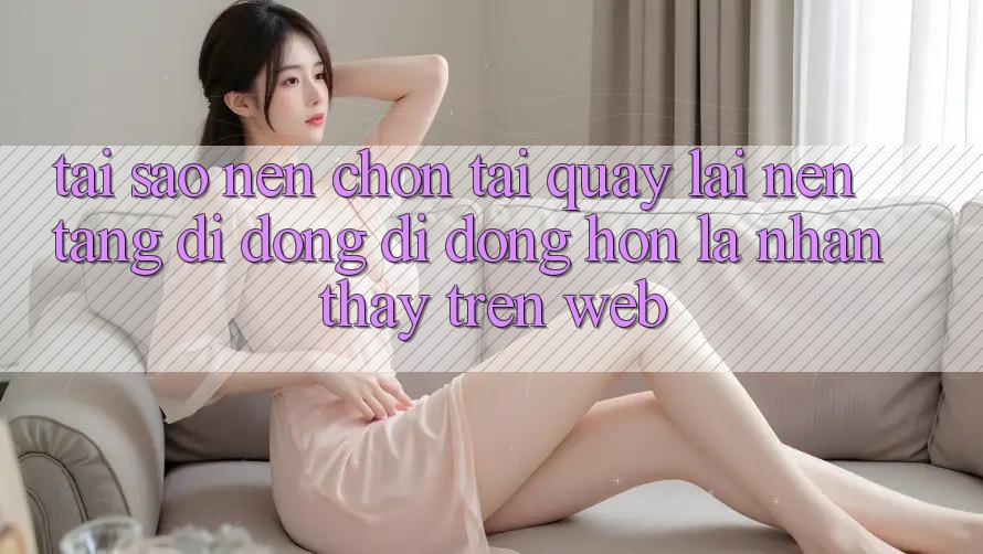 Tại Sao Nên Chọn Tải quay lại Nền tảng di động Di Động Hơn Là Nhận thấy Trên Web?