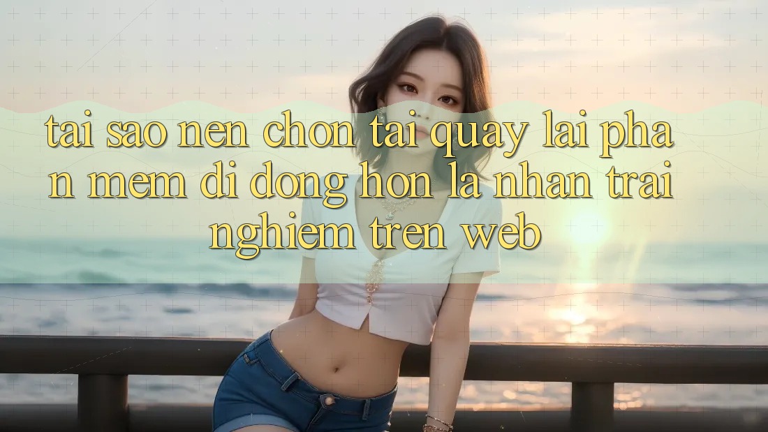 Tại Sao Nên Chọn Tải quay lại Phần mềm Di Động Hơn Là Nhận trải nghiệm Trên Web?
