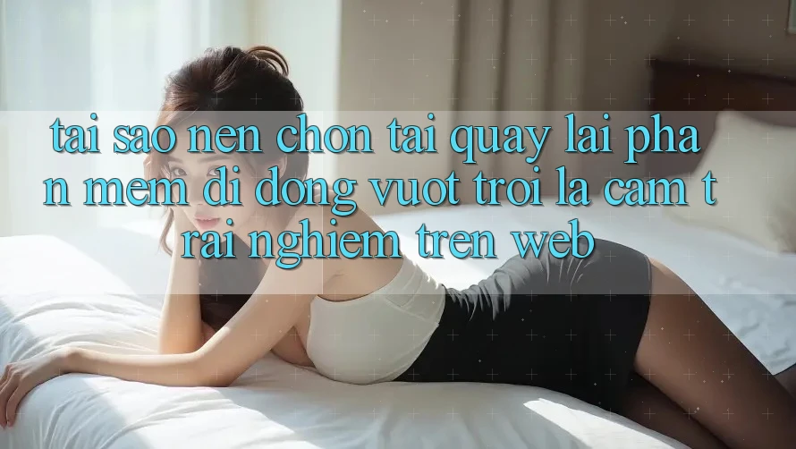 Tại Sao Nên Chọn Tải quay lại Phần mềm Di Động Vượt trội Là Cảm trải nghiệm Trên Web? Tại Sao Nên Chọn Tải quay lại Phần mềm Di Động Vượt trội Là Cảm trải nghiệm Trên Web?