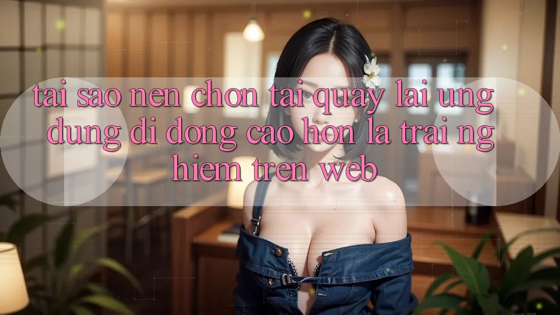 Tại Sao Nên Chọn Tải quay lại Ứng dụng Di Động Cao hơn Là Trải Nghiệm Trên Web? Tại Sao Nên Chọn Tải quay lại Ứng dụng Di Động Cao hơn Là Trải Nghiệm Trên Web?