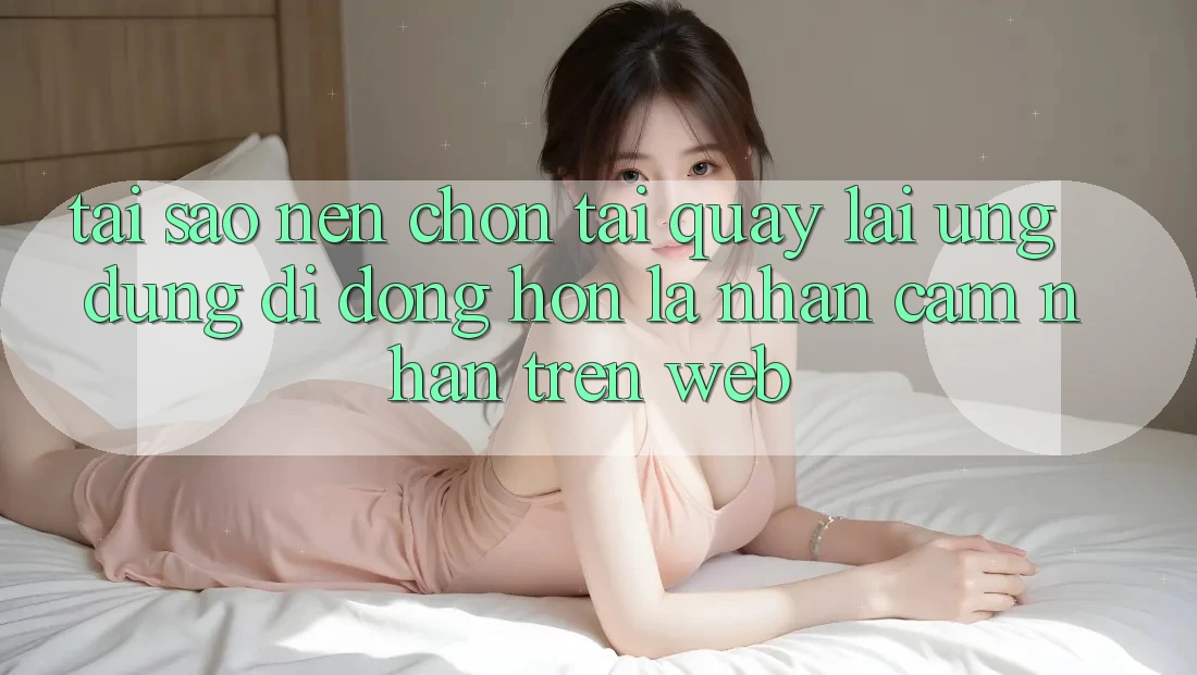 Tại Sao Nên Chọn Tải quay lại Ứng Dụng Di Động Hơn Là Nhận cảm nhận Trên Web? Tại Sao Nên Chọn Tải quay lại Ứng Dụng Di Động Hơn Là Nhận cảm nhận Trên Web?