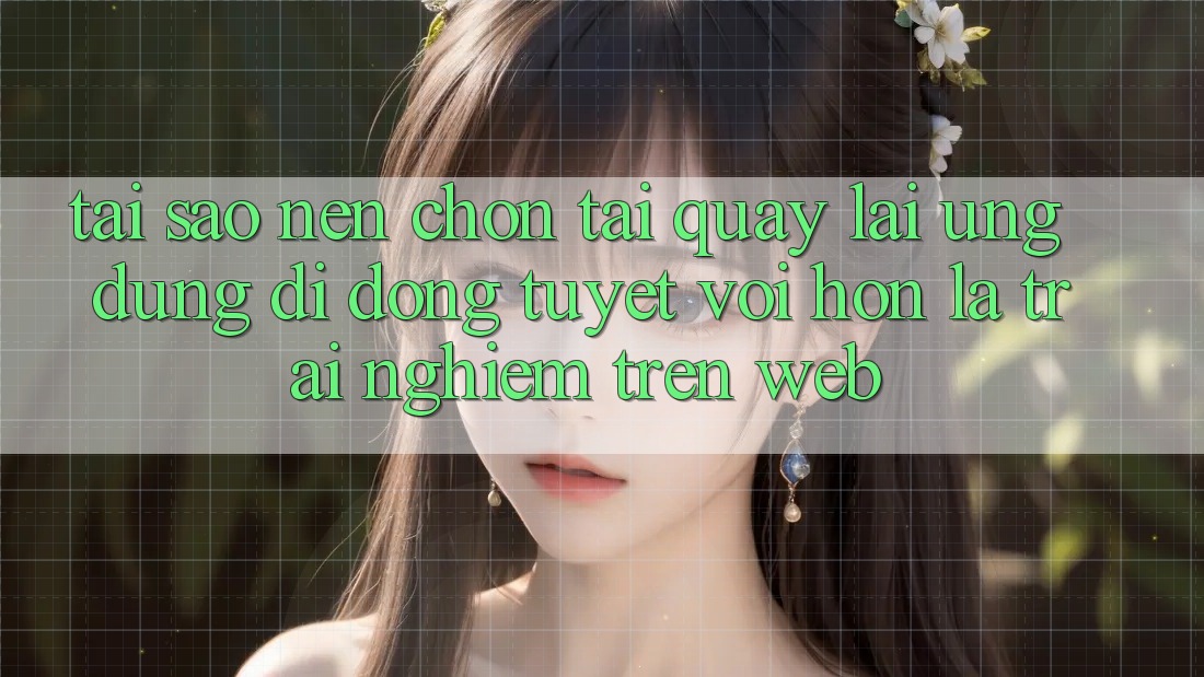 Tại Sao Nên Chọn Tải quay lại Ứng Dụng Di Động Tuyệt vời hơn Là Trải Nghiệm Trên Web?