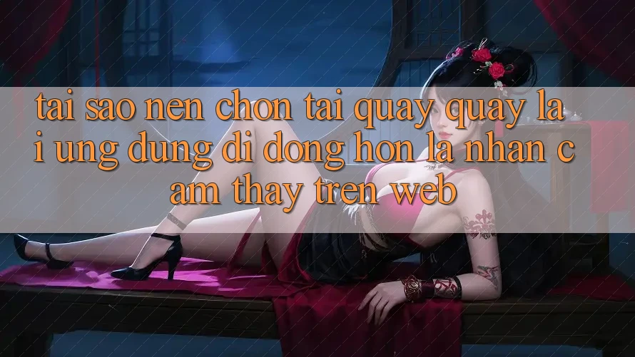 Tại Sao Nên Chọn Tải quay quay lại Ứng dụng Di Động Hơn Là Nhận cảm thấy Trên Web? Tại Sao Nên Chọn Tải quay quay lại Ứng dụng Di Động Hơn Là Nhận cảm thấy Trên Web?