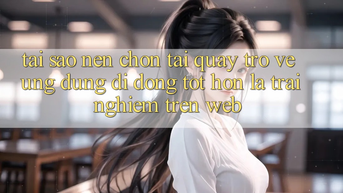 Tại Sao Nên Chọn Tải quay trở về Ứng Dụng Di Động Tốt hơn Là Trải nghiệm Trên Web? Tại Sao Nên Chọn Tải quay trở về Ứng Dụng Di Động Tốt hơn Là Trải nghiệm Trên Web?