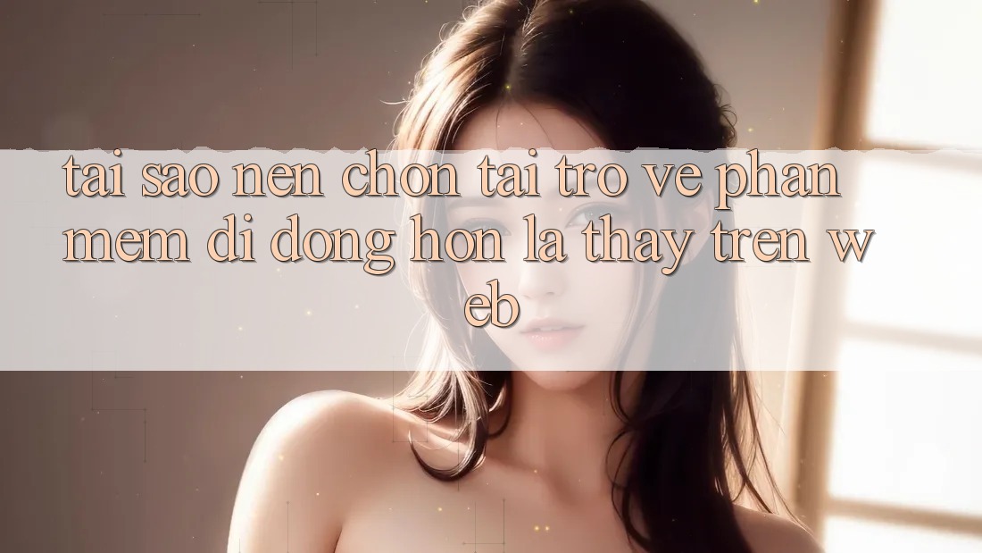 Tại Sao Nên Chọn Tải trở về Phần mềm Di Động Hơn Là Thấy Trên Web?