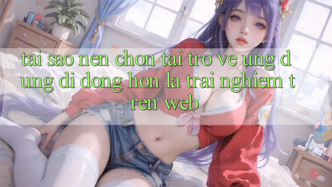 Tại Sao Nên Chọn Tải trở về Ứng Dụng Di Động Hơn Là Trải nghiệm Trên Web? Tại Sao Nên Chọn Tải trở về Ứng Dụng Di Động Hơn Là Trải nghiệm Trên Web?