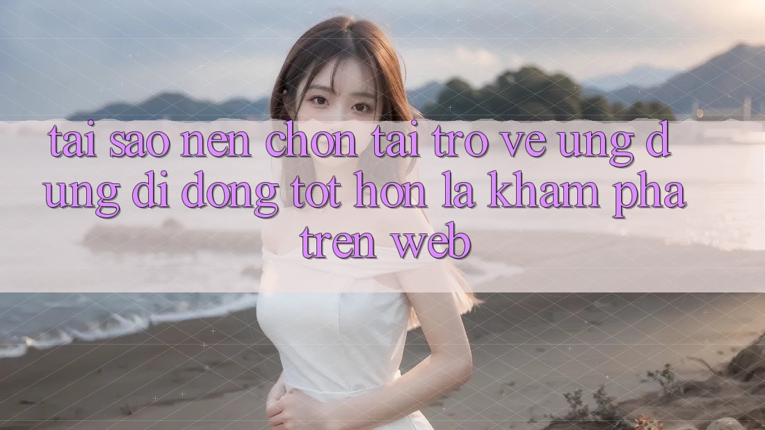 Tại Sao Nên Chọn Tải trở về Ứng Dụng Di Động Tốt hơn Là Khám phá Trên Web?