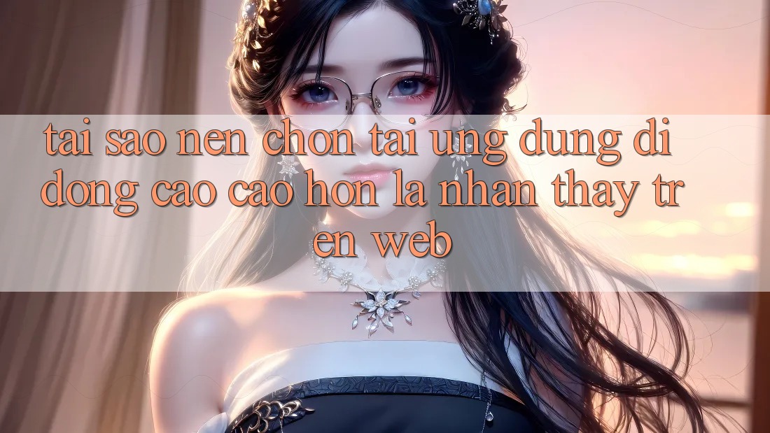 Tại Sao Nên Chọn Tải Ứng Dụng Di Động Cao cao hơn Là Nhận thấy Trên Web?