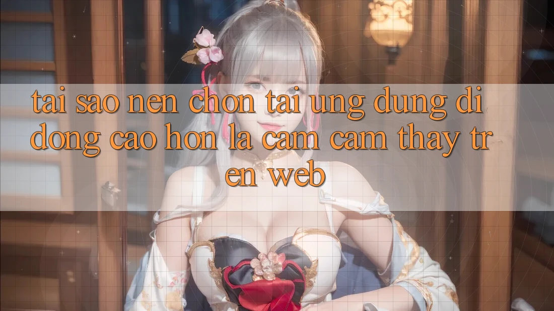 Tại Sao Nên Chọn Tải Ứng Dụng Di Động Cao hơn Là Cảm cảm thấy Trên Web?
