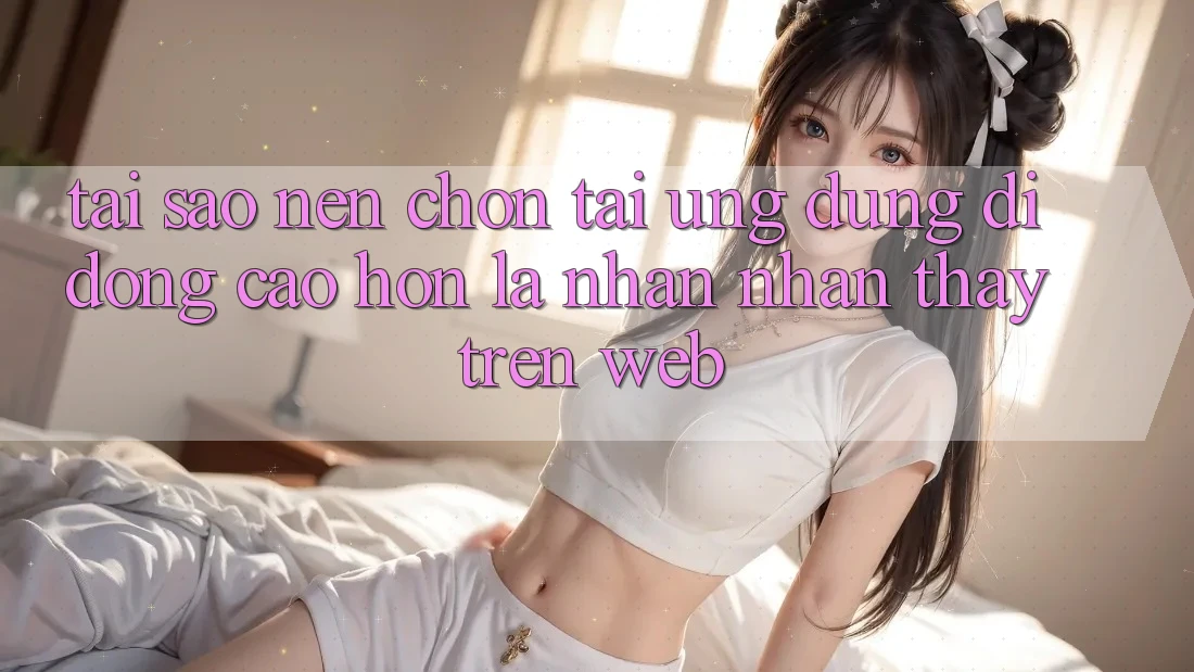 Tại Sao Nên Chọn Tải Ứng Dụng Di Động Cao hơn Là Nhận nhận thấy Trên Web? Tại Sao Nên Chọn Tải Ứng Dụng Di Động Cao hơn Là Nhận nhận thấy Trên Web?