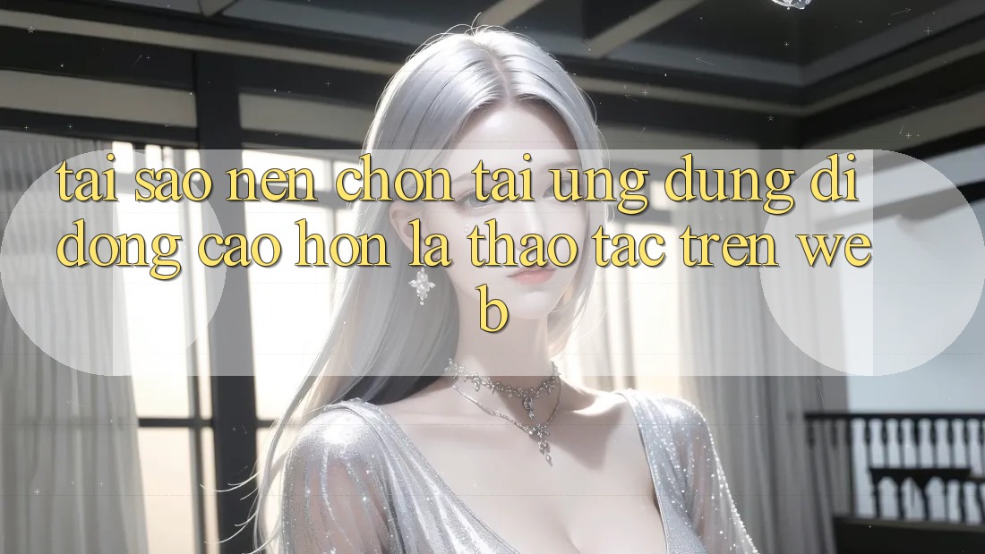 Tại Sao Nên Chọn Tải Ứng dụng Di Động Cao hơn Là Thao tác Trên Web?