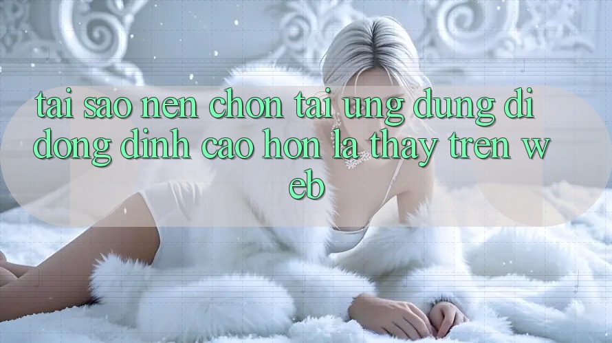 Tại Sao Nên Chọn Tải Ứng Dụng Di Động Đỉnh cao hơn Là Thấy Trên Web?