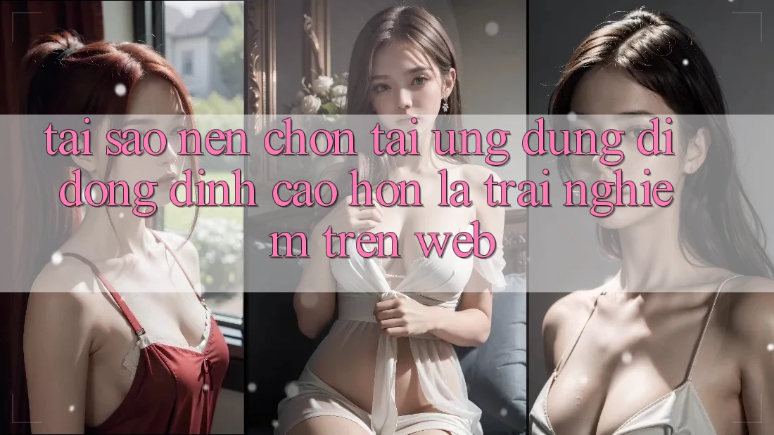 Tại Sao Nên Chọn Tải Ứng Dụng Di Động Đỉnh cao hơn Là Trải Nghiệm Trên Web?