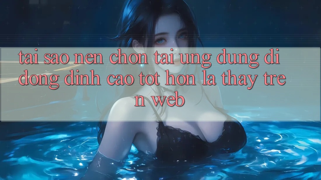 Tại Sao Nên Chọn Tải Ứng Dụng Di Động Đỉnh cao tốt hơn Là Thấy Trên Web?