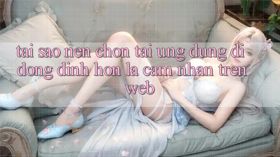 Tại Sao Nên Chọn Tải Ứng Dụng Di Động Đỉnh hơn Là Cảm nhận Trên Web?