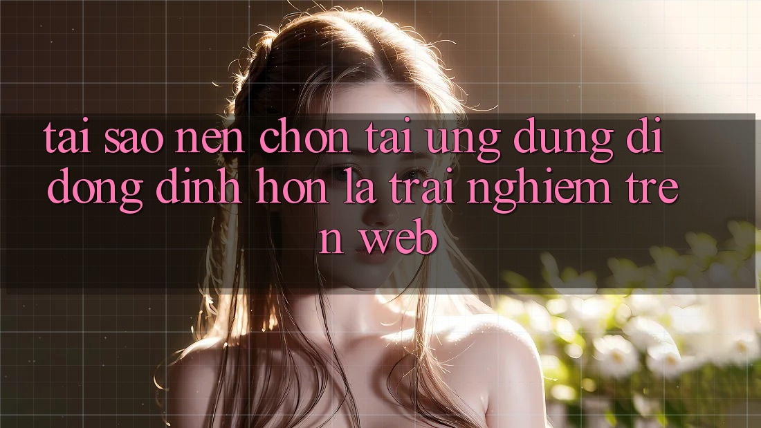 Tại Sao Nên Chọn Tải Ứng Dụng Di Động Đỉnh hơn Là Trải Nghiệm Trên Web? Tại Sao Nên Chọn Tải Ứng Dụng Di Động Đỉnh hơn Là Trải Nghiệm Trên Web?