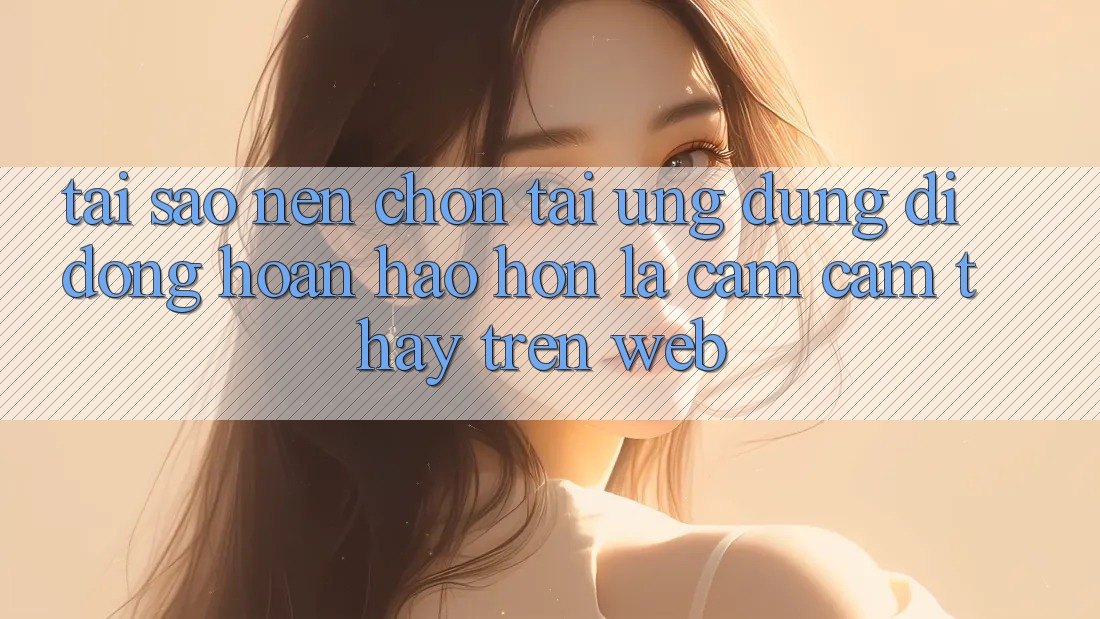 Tại Sao Nên Chọn Tải Ứng Dụng Di Động Hoàn hảo hơn Là Cảm cảm thấy Trên Web? Tại Sao Nên Chọn Tải Ứng Dụng Di Động Hoàn hảo hơn Là Cảm cảm thấy Trên Web?