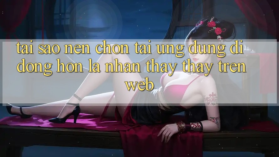 Tại Sao Nên Chọn Tải Ứng Dụng Di Động Hơn Là Nhận thấy thấy Trên Web?