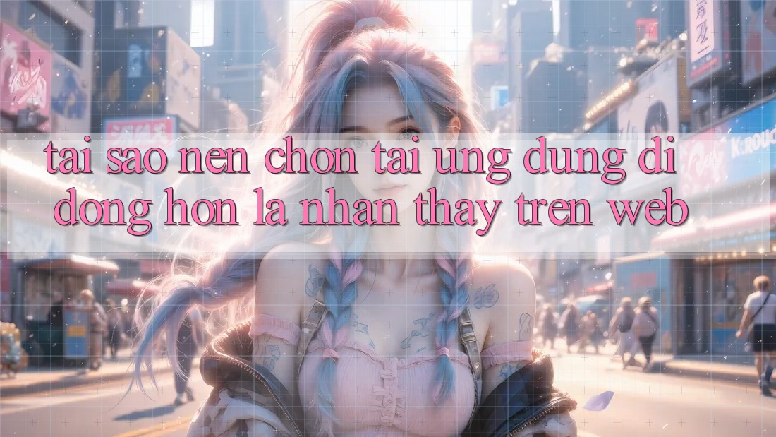 Tại Sao Nên Chọn Tải Ứng Dụng Di Động Hơn Là Nhận thấy Trên Web?