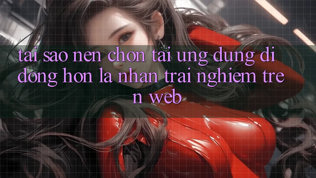 Tại Sao Nên Chọn Tải Ứng Dụng Di Động Hơn Là Nhận trải nghiệm Trên Web?