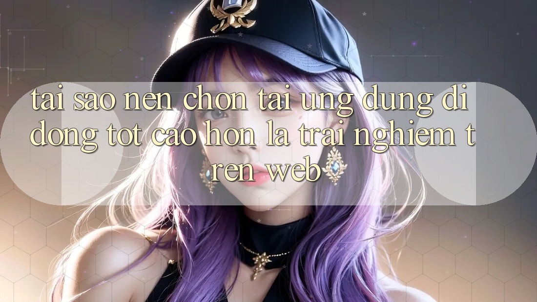 Tại Sao Nên Chọn Tải Ứng Dụng Di Động Tốt cao hơn Là Trải nghiệm Trên Web?