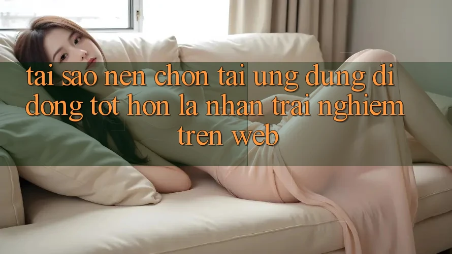Tại Sao Nên Chọn Tải Ứng Dụng Di Động Tốt hơn Là Nhận trải nghiệm Trên Web?