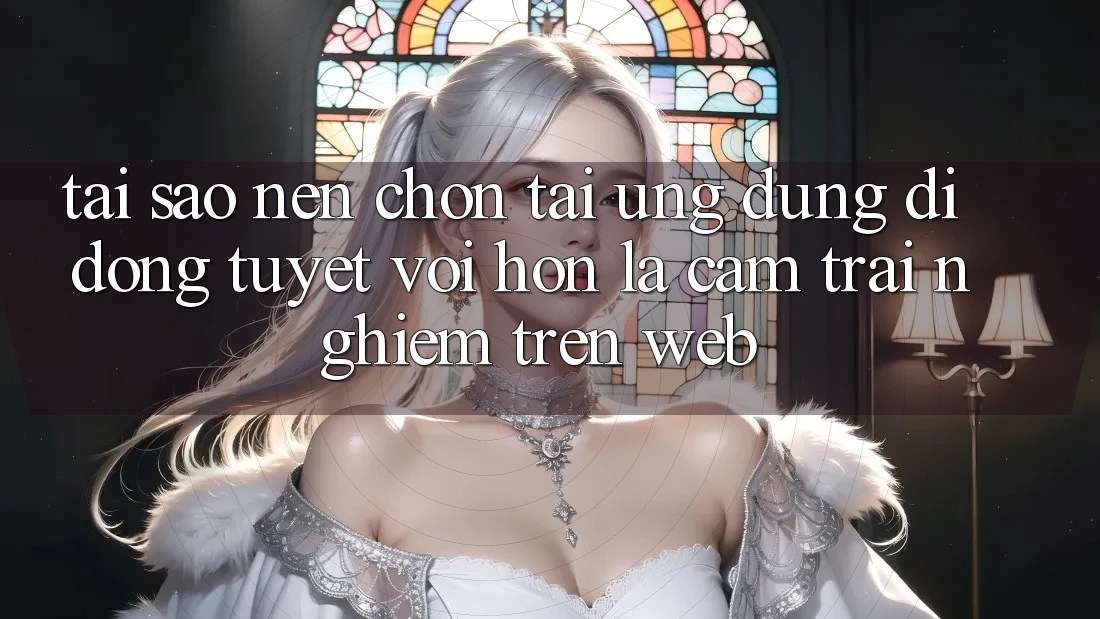 Tại Sao Nên Chọn Tải Ứng Dụng Di Động Tuyệt vời hơn Là Cảm trải nghiệm Trên Web? Tại Sao Nên Chọn Tải Ứng Dụng Di Động Tuyệt vời hơn Là Cảm trải nghiệm Trên Web?